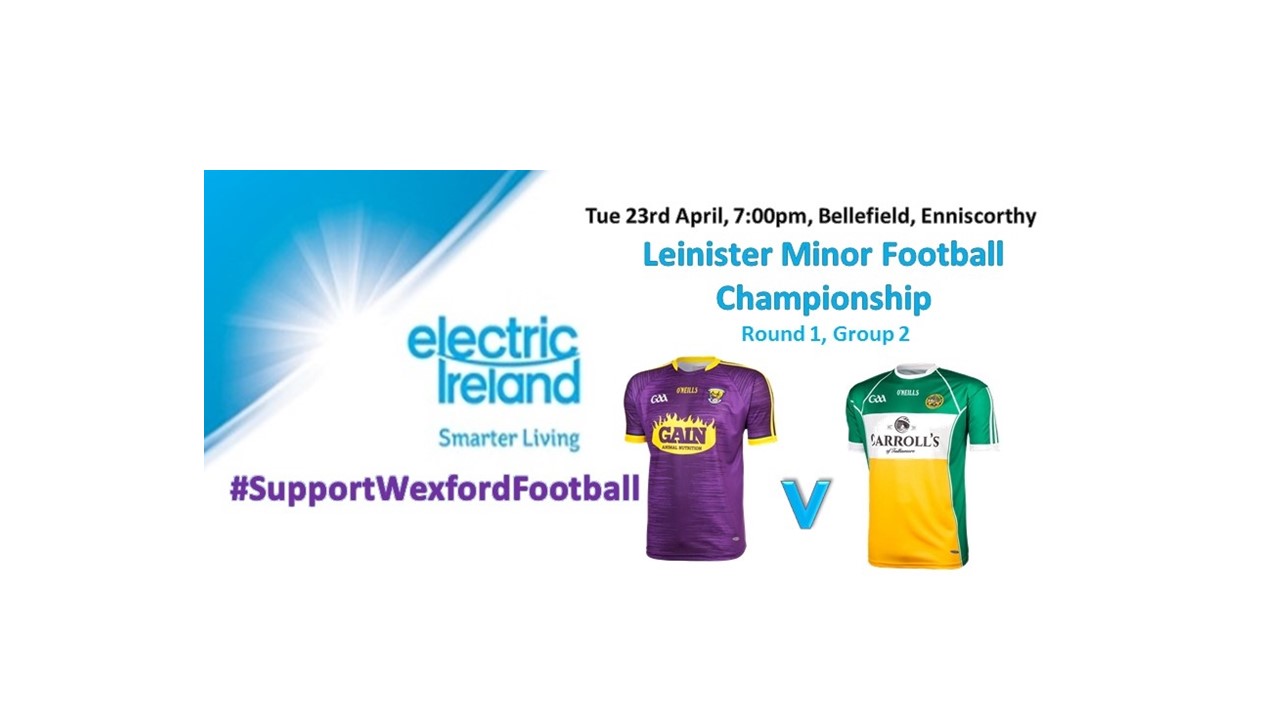 Electric Ireland Leinster Minor Football Championship Rd 1 Wexford v Offaly, Tuesday 23rd Apr, Bellefield, 7pm